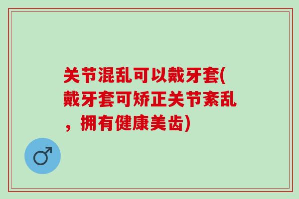 关节混乱可以戴牙套(戴牙套可矫正关节紊乱，拥有健康美齿)