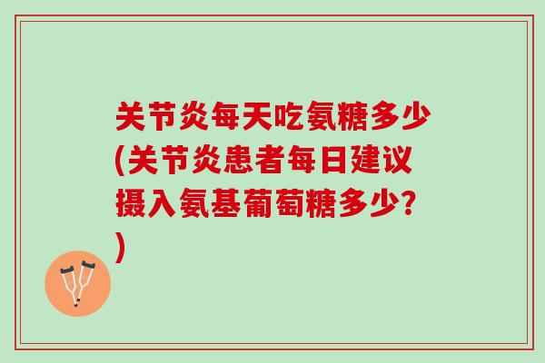 关节炎每天吃氨糖多少(关节炎患者每日建议摄入氨基葡萄糖多少？)