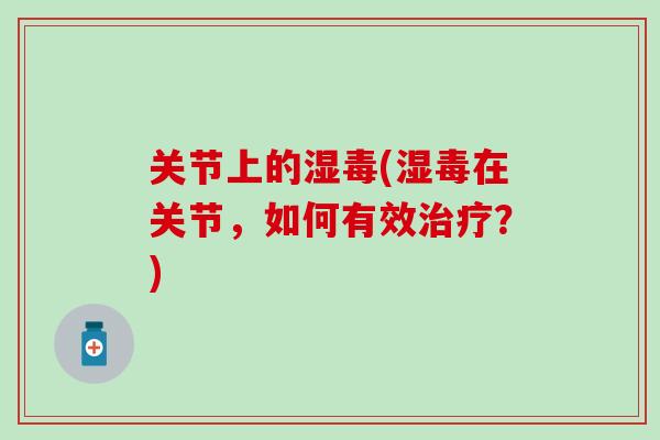 关节上的湿毒(湿毒在关节，如何有效治疗？)