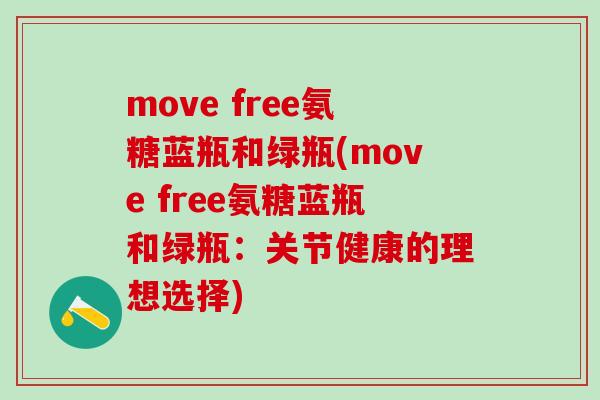 move free氨糖蓝瓶和绿瓶(move free氨糖蓝瓶和绿瓶：关节健康的理想选择)