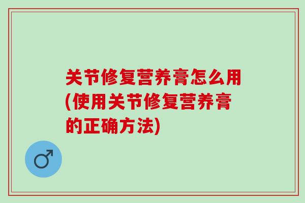 关节修复营养膏怎么用(使用关节修复营养膏的正确方法)