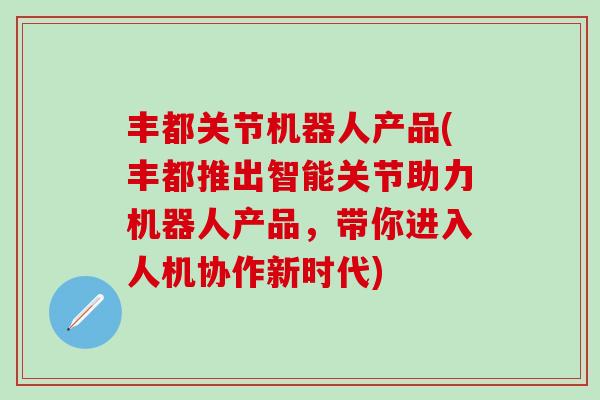 丰都关节机器人产品(丰都推出智能关节助力机器人产品，带你进入人机协作新时代)