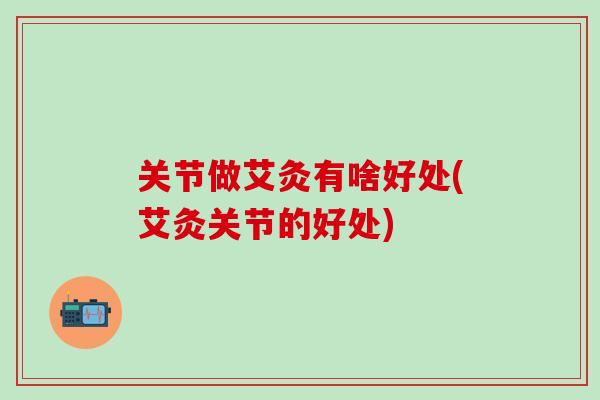 关节做艾灸有啥好处(艾灸关节的好处)