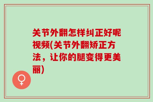 关节外翻怎样纠正好呢视频(关节外翻矫正方法，让你的腿变得更美丽)