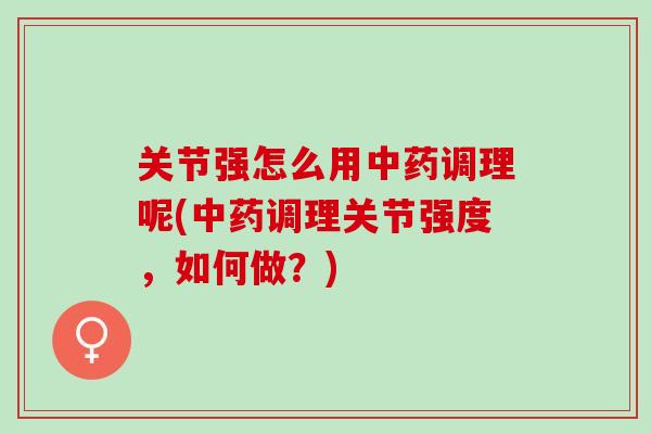 关节强怎么用调理呢(调理关节强度,如何做?) 关节强怎么用调理呢(调理关节强度,如何做?)