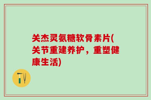 关杰灵氨糖软骨素片(关节重建养护，重塑健康生活)