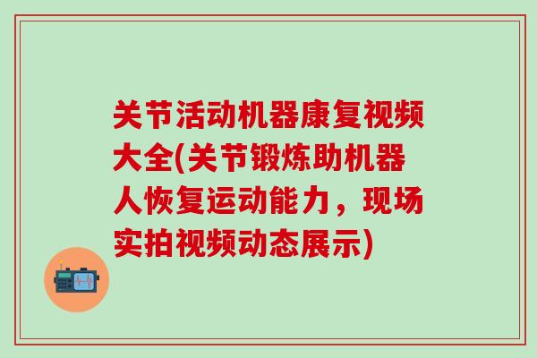 关节活动机器康复视频大全(关节锻炼助机器人恢复运动能力，现场实拍视频动态展示)