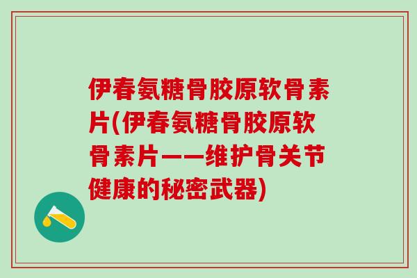 伊春氨糖骨胶原软骨素片(伊春氨糖骨胶原软骨素片——维护骨关节健康的秘密武器)