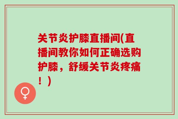 关节炎护膝直播间(直播间教你如何正确选购护膝，舒缓关节炎疼痛！)