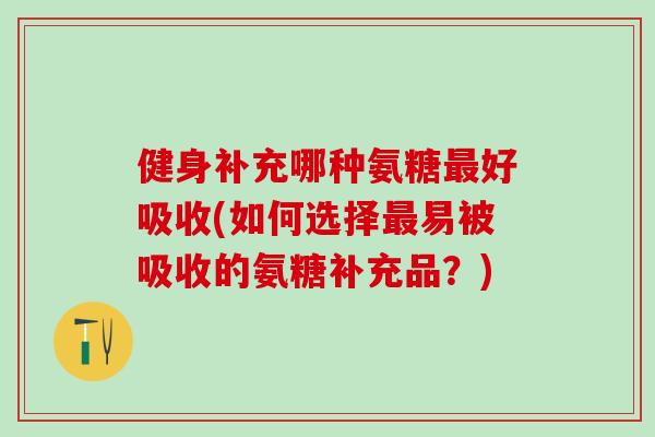 健身补充哪种氨糖最好吸收(如何选择最易被吸收的氨糖补充品？)