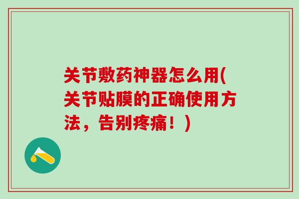 关节敷药神器怎么用(关节贴膜的正确使用方法，告别疼痛！)