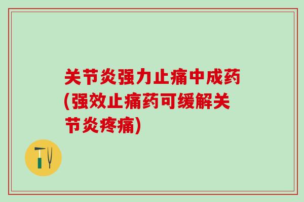 关节炎强力止痛中成药(强效止痛药可缓解关节炎疼痛)