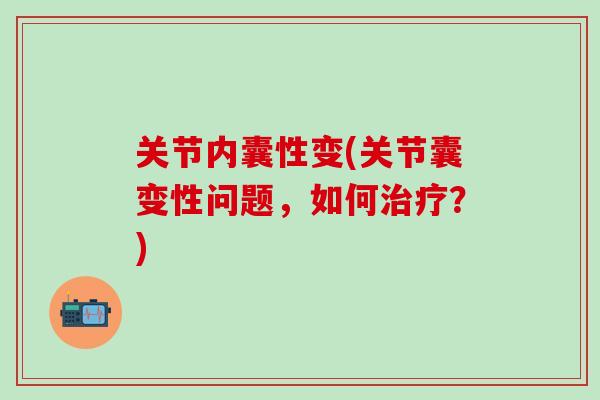 关节内囊性变(关节囊变性问题，如何治疗？)