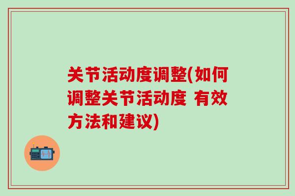 关节活动度调整(如何调整关节活动度 有效方法和建议)