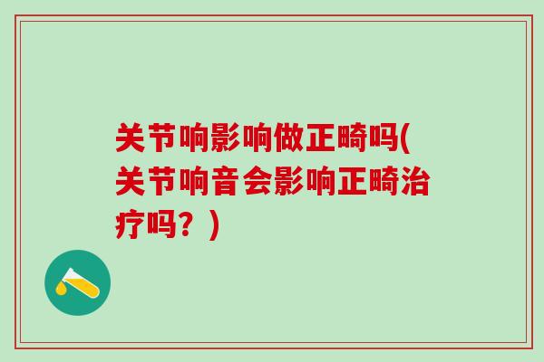 关节响影响做正畸吗(关节响音会影响正畸治疗吗？)