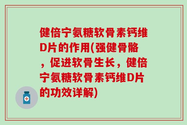 健倍宁氨糖软骨素钙维D片的作用(强健骨骼，促进软骨生长，健倍宁氨糖软骨素钙维D片的功效详解)