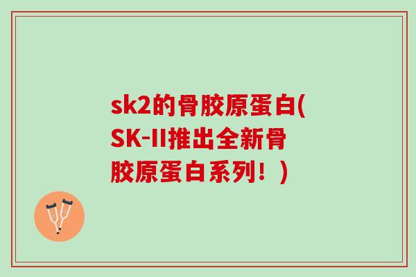 sk2的骨胶原蛋白(SK-II推出全新骨胶原蛋白系列！)