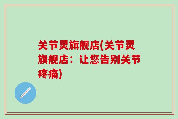 关节灵旗舰店(关节灵旗舰店:让您告别关节) 关节灵旗舰店(关节灵旗舰店:让您告别关节)