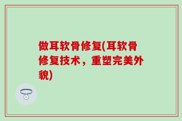 做耳软骨修复(耳软骨修复技术，重塑完美外貌)