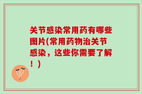 关节感染常用药有哪些图片(常用药物治关节感染，这些你需要了解！)