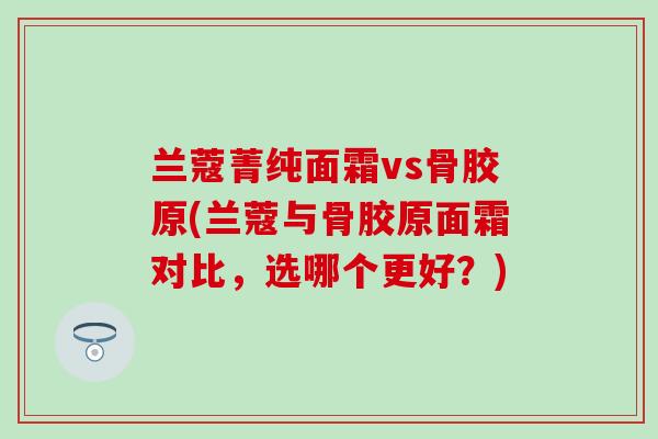 兰蔻菁纯面霜vs骨胶原(兰蔻与骨胶原面霜对比,选哪个更好?) 兰蔻菁纯面霜vs骨胶原(兰蔻与骨胶原面霜对比,选哪个更好?)