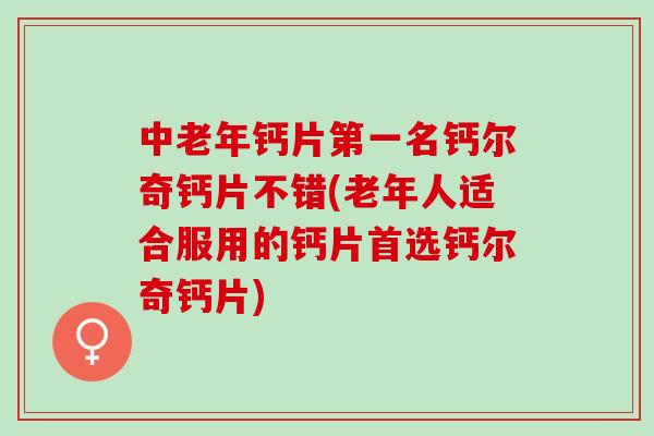 中老年钙片第一名钙尔奇钙片不错(老年人适合服用的钙片首选钙尔奇钙片)