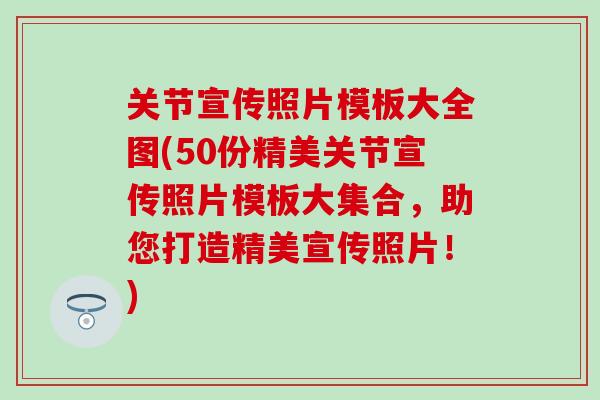 关节宣传照片模板大全图(50份精美关节宣传照片模板大集合，助您打造精美宣传照片！)