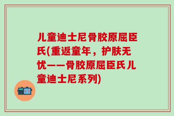 儿童迪士尼骨胶原屈臣氏(重返童年，护肤无忧——骨胶原屈臣氏儿童迪士尼系列)