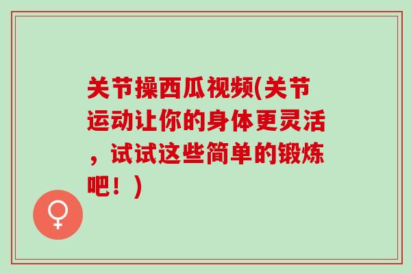 关节操西瓜视频(关节运动让你的身体更灵活，试试这些简单的锻炼吧！)