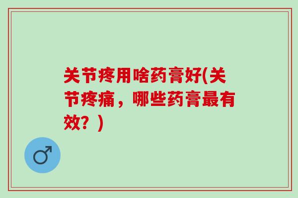 关节疼用啥药膏好(关节疼痛，哪些药膏最有效？)
