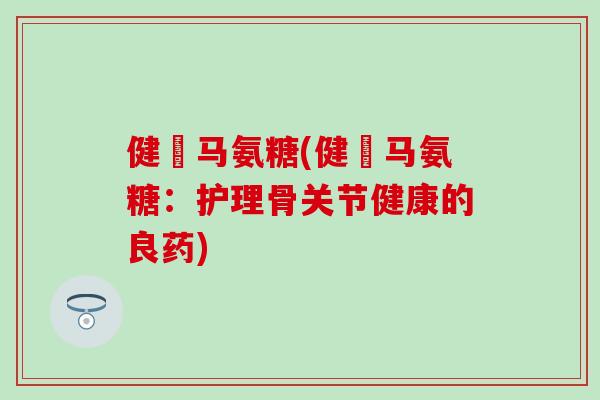健尓马氨糖(健尓马氨糖：护理骨关节健康的良药)