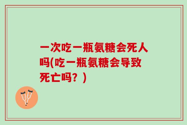 一次吃一瓶氨糖会死人吗(吃一瓶氨糖会导致死亡吗？)