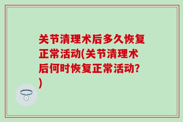 关节清理术后多久恢复正常活动(关节清理术后何时恢复正常活动？)