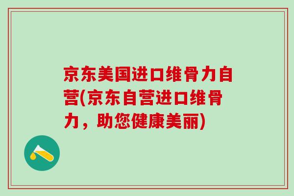 京东美国进口维骨力自营(京东自营进口维骨力，助您健康美丽)