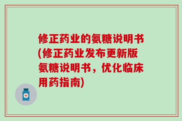 修正药业的氨糖说明书(修正药业发布更新版氨糖说明书，优化临床用药指南)