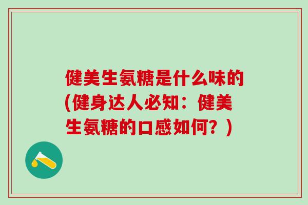 健美生氨糖是什么味的(健身达人必知：健美生氨糖的口感如何？)
