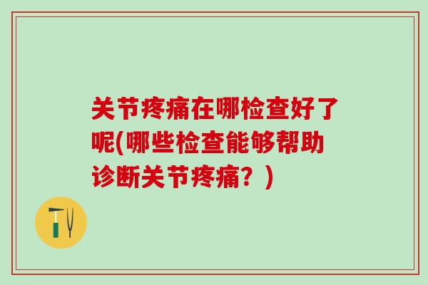 关节疼痛在哪检查好了呢(哪些检查能够帮助诊断关节疼痛？)
