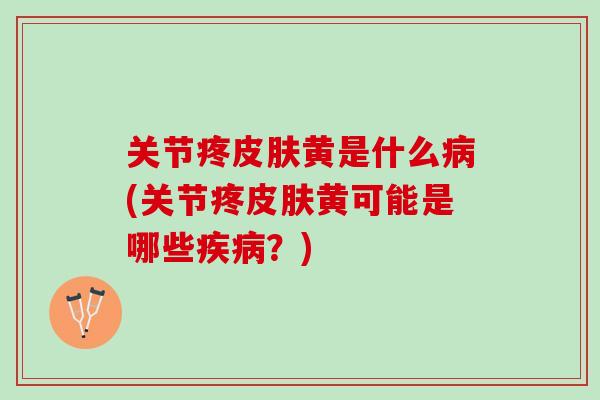 关节疼皮肤黄是什么病(关节疼皮肤黄可能是哪些疾病？)