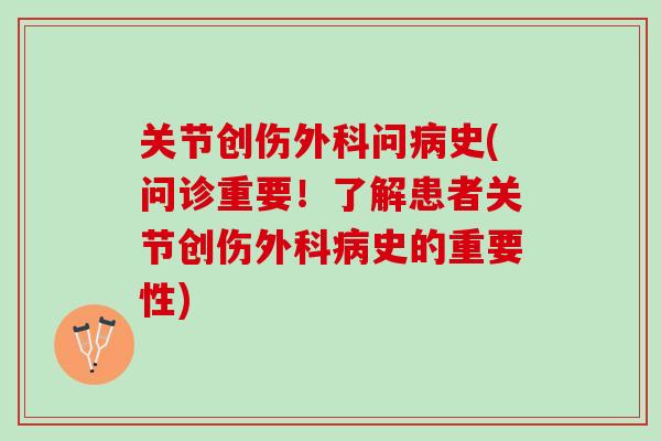 关节创伤外科问病史(问诊重要！了解患者关节创伤外科病史的重要性)