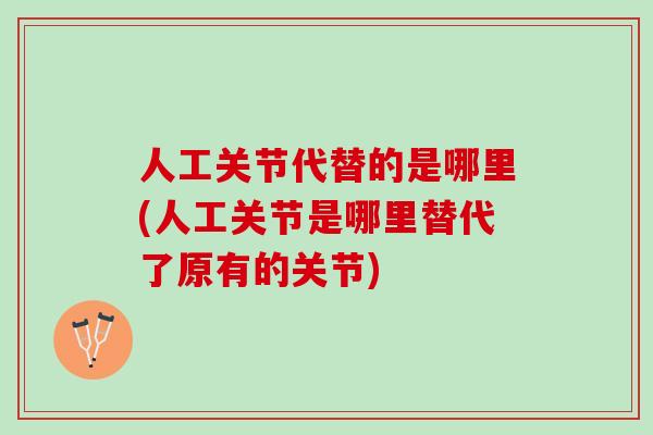 人工关节代替的是哪里(人工关节是哪里替代了原有的关节)