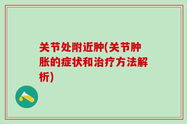 关节处附近肿(关节肿胀的症状和治疗方法解析)