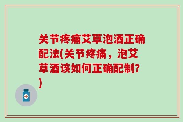 关节疼痛艾草泡酒正确配法(关节疼痛，泡艾草酒该如何正确配制？)