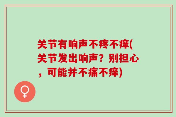 关节有响声不疼不痒(关节发出响声？别担心，可能并不痛不痒)
