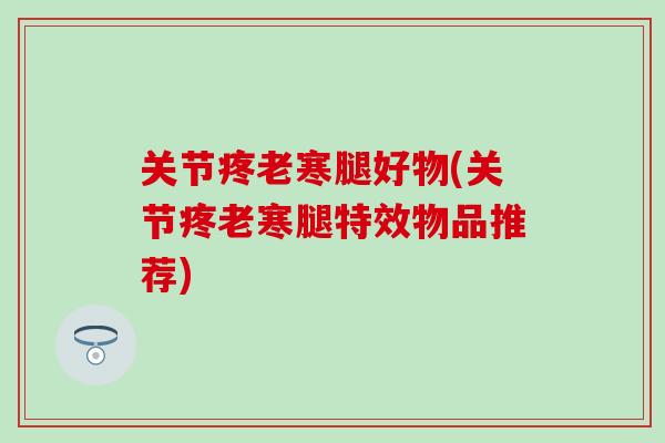 关节疼老寒腿好物(关节疼老寒腿特效物品推荐)