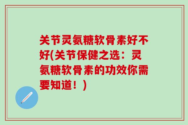 关节灵氨糖软骨素好不好(关节保健之选：灵氨糖软骨素的功效你需要知道！)