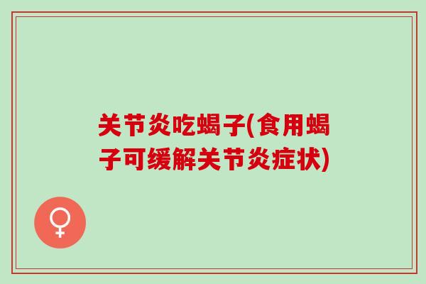 关节炎吃蝎子(食用蝎子可缓解关节炎症状)
