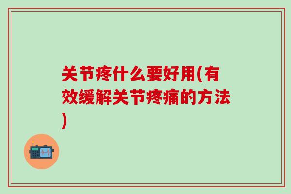 关节疼什么要好用(有效缓解关节的方法)