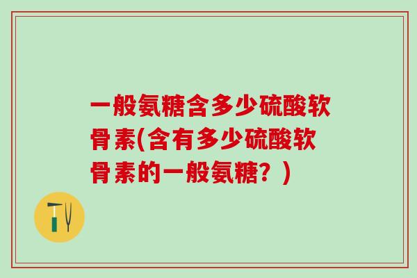 一般氨糖含多少硫酸软骨素(含有多少硫酸软骨素的一般氨糖？)