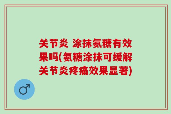 关节炎 涂抹氨糖有效果吗(氨糖涂抹可缓解关节炎疼痛效果显著)