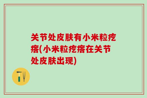 关节处皮肤有小米粒疙瘩(小米粒疙瘩在关节处皮肤出现)